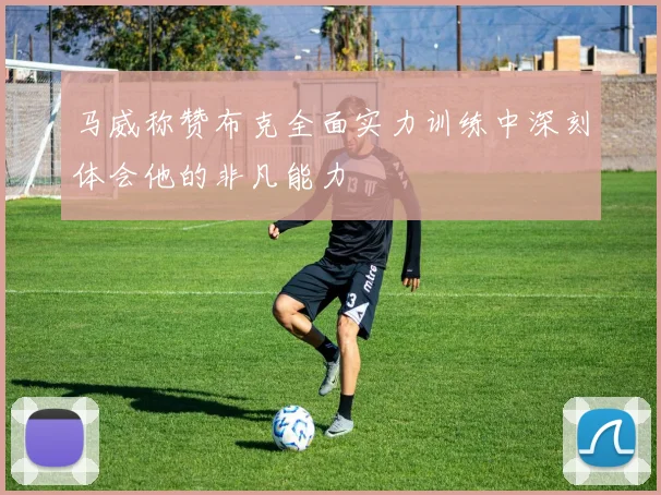 马威称赞布克全面实力训练中深刻体会他的非凡能力