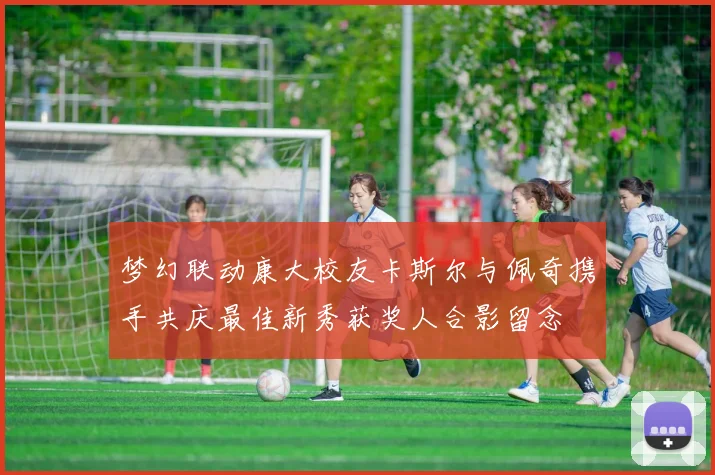 梦幻联动康大校友卡斯尔与佩奇携手共庆最佳新秀获奖人合影留念