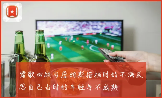 莺歌回顾与詹姆斯搭档时的不满反思自己当时的年轻与不成熟