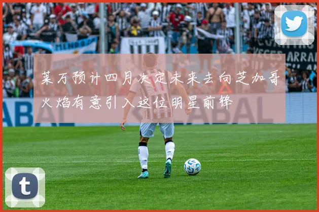 莱万预计四月决定未来去向芝加哥火焰有意引入这位明星前锋