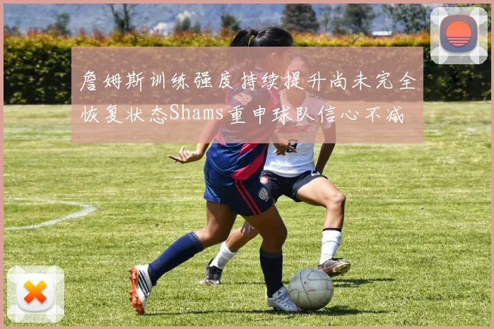 詹姆斯训练强度持续提升尚未完全恢复状态Shams重申球队信心不减