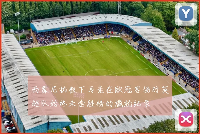 西蒙尼执教下马竞在欧冠客场对英超队始终未尝胜绩的尴尬纪录