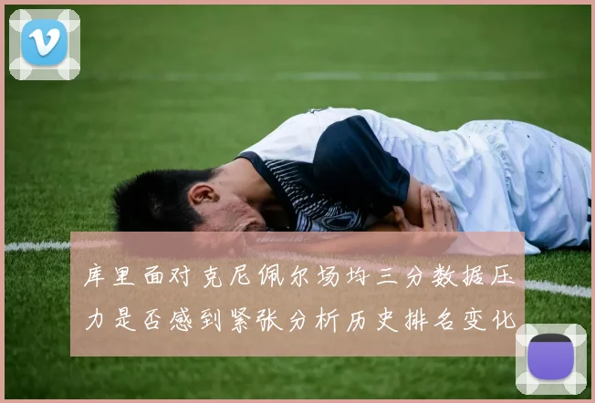 库里面对克尼佩尔场均三分数据压力是否感到紧张分析历史排名变化