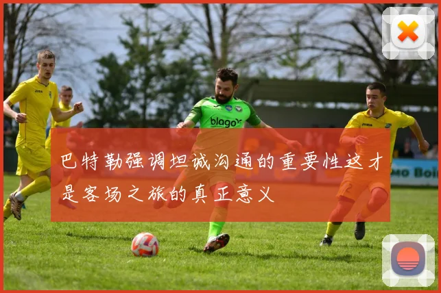 巴特勒强调坦诚沟通的重要性这才是客场之旅的真正意义