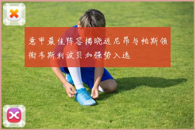 意甲最佳阵容揭晓迈尼昂与帕斯领衔韦斯利波贝加强势入选