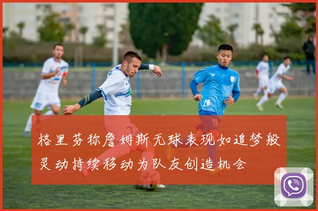 格里芬称詹姆斯无球表现如追梦般灵动持续移动为队友创造机会