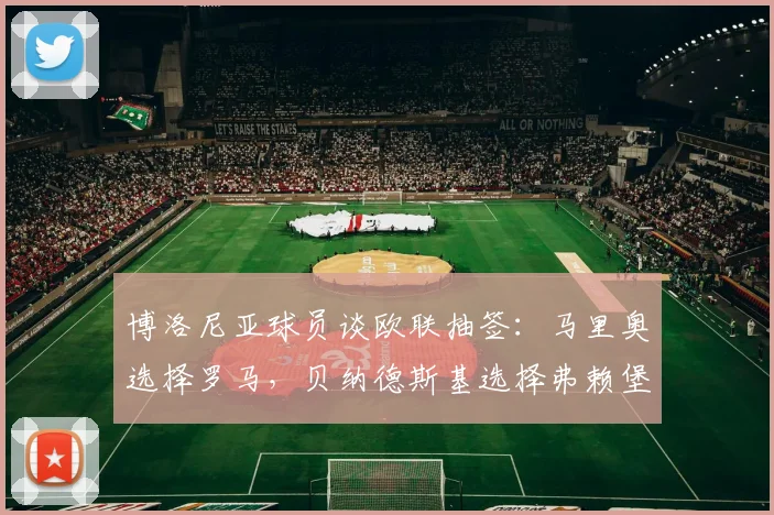 博洛尼亚球员谈欧联抽签：马里奥选择罗马，贝纳德斯基选择弗赖堡