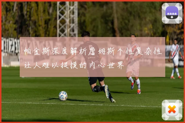 帕金斯深度解析詹姆斯个性复杂性让人难以捉摸的内心世界