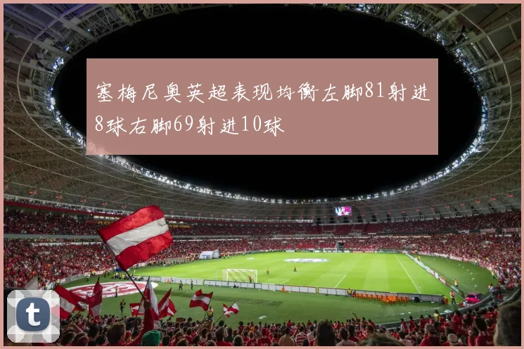 塞梅尼奥英超表现均衡左脚81射进8球右脚69射进10球
