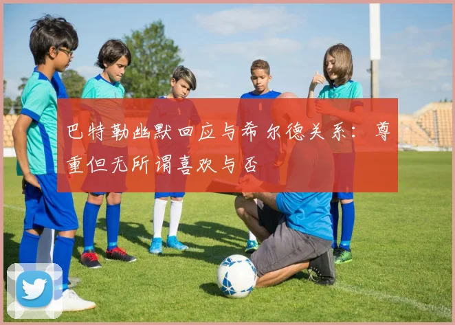 巴特勒幽默回应与希尔德关系：尊重但无所谓喜欢与否