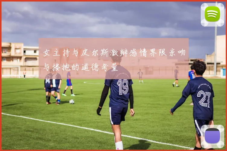 女主持与皮尔斯激辩感情界限亲吻与搂抱的道德考量