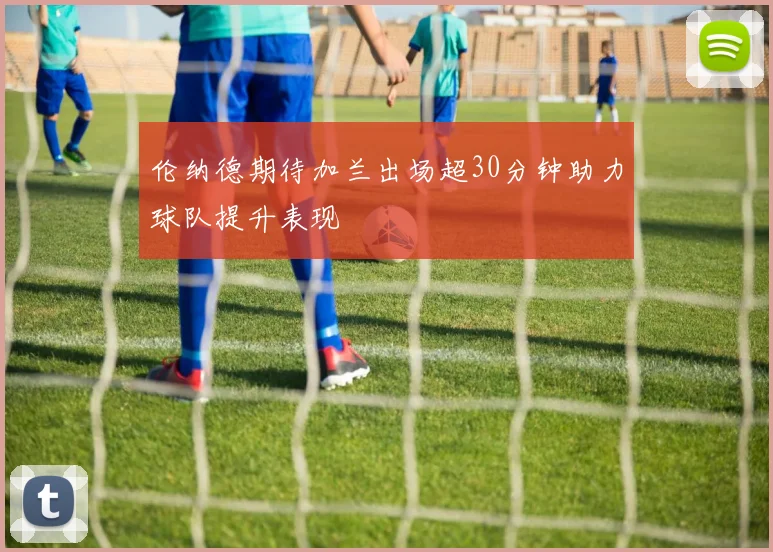 伦纳德期待加兰出场超30分钟助力球队提升表现