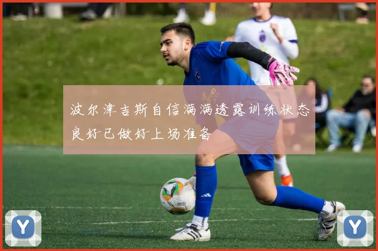 波尔津吉斯自信满满透露训练状态良好已做好上场准备
