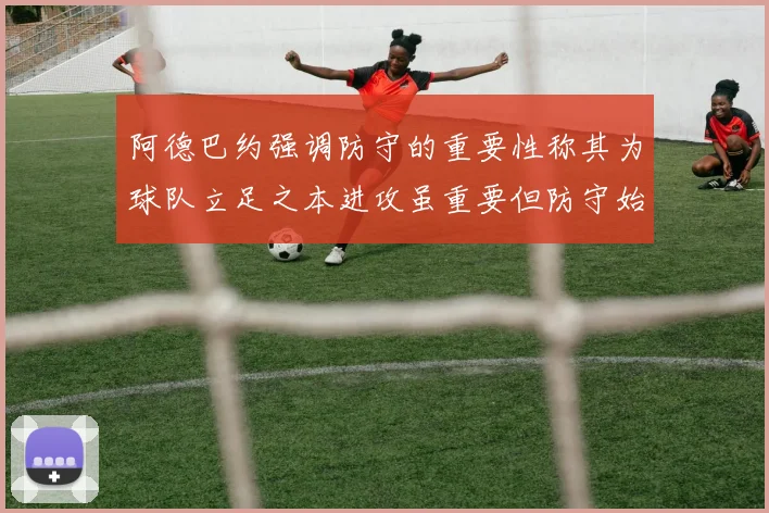 阿德巴约强调防守的重要性称其为球队立足之本进攻虽重要但防守始终是核心