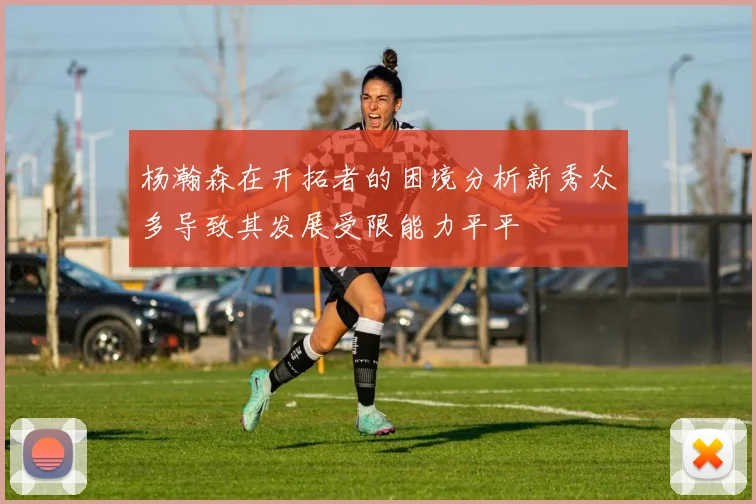 杨瀚森在开拓者的困境分析新秀众多导致其发展受限能力平平