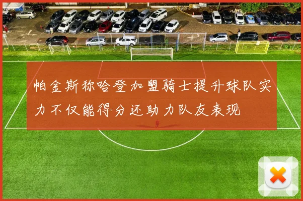 帕金斯称哈登加盟骑士提升球队实力不仅能得分还助力队友表现