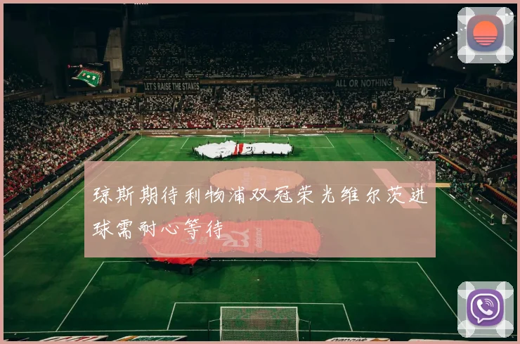 琼斯期待利物浦双冠荣光维尔茨进球需耐心等待