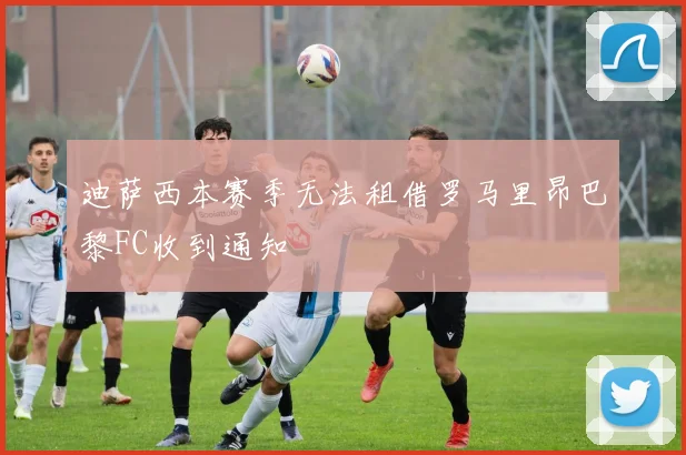 迪萨西本赛季无法租借罗马里昂巴黎FC收到通知