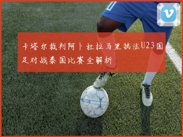 卡塔尔裁判阿卜杜拉马里执法U23国足对战泰国比赛全解析