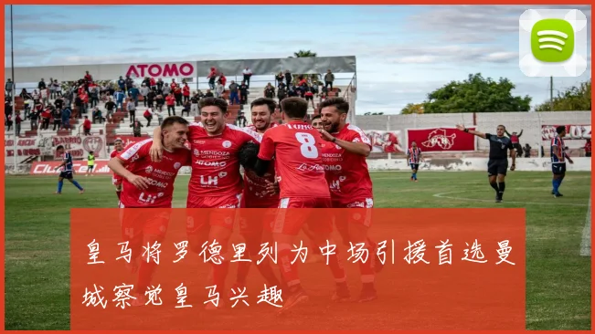 皇马将罗德里列为中场引援首选曼城察觉皇马兴趣