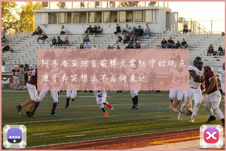 阿韦洛亚坦言前锋无需防守的观点源于真实想法不后悔表达