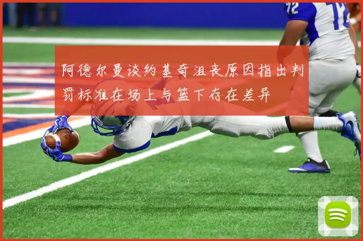阿德尔曼谈约基奇沮丧原因指出判罚标准在场上与篮下存在差异