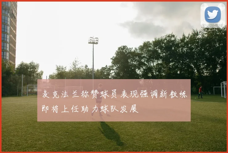 麦克法兰称赞球员表现强调新教练即将上任助力球队发展