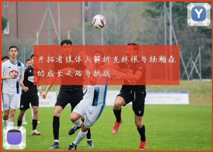 开拓者媒体人解析克林根与杨瀚森的成长之路与挑战