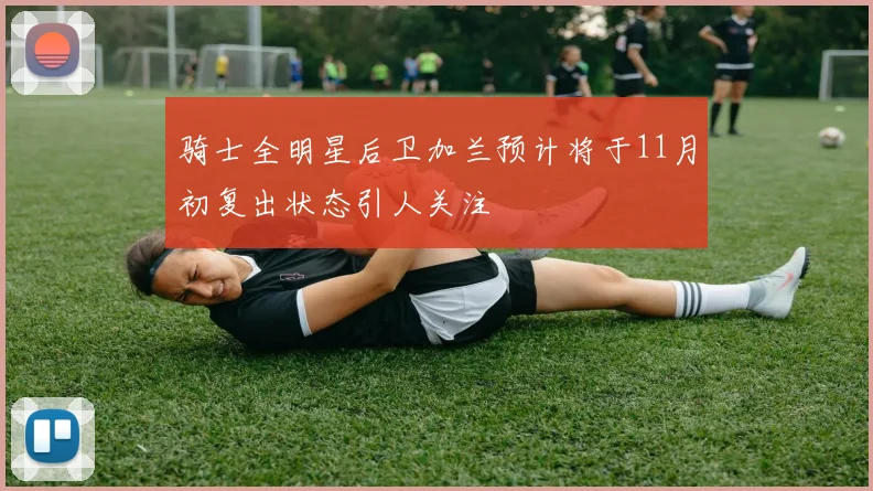 骑士全明星后卫加兰预计将于11月初复出状态引人关注