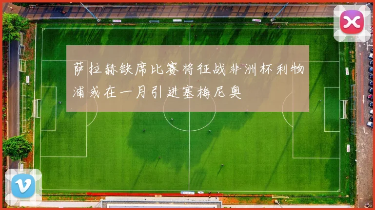 萨拉赫缺席比赛将征战非洲杯利物浦或在一月引进塞梅尼奥