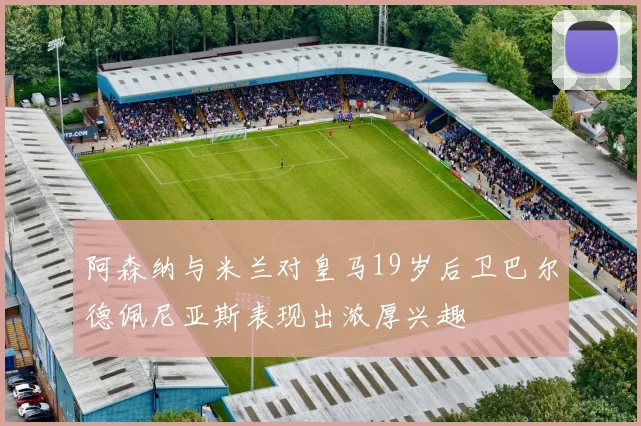阿森纳与米兰对皇马19岁后卫巴尔德佩尼亚斯表现出浓厚兴趣