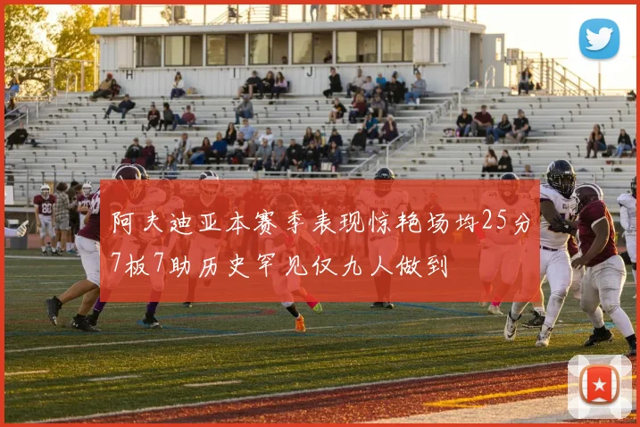 阿夫迪亚本赛季表现惊艳场均25分7板7助历史罕见仅九人做到