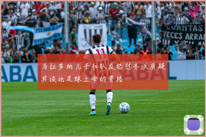 马拉多纳儿子和队友怒怼齐沃质疑其谈论足球上帝的资格
