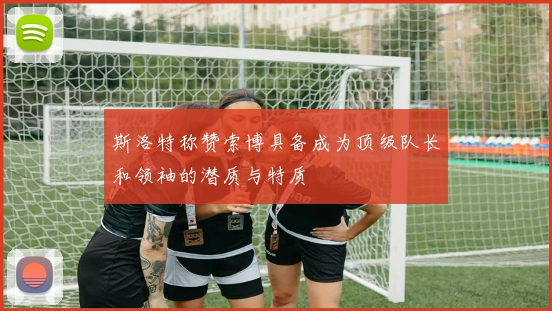 斯洛特称赞索博具备成为顶级队长和领袖的潜质与特质