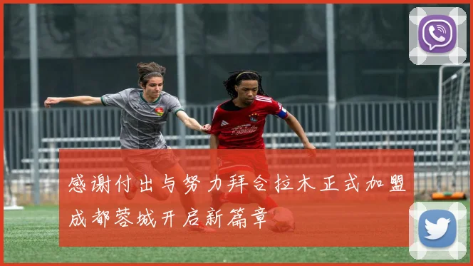 感谢付出与努力拜合拉木正式加盟成都蓉城开启新篇章