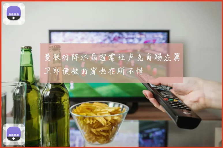曼联对阵水晶宫需让卢克肖踢左翼卫即便被打穿也在所不惜