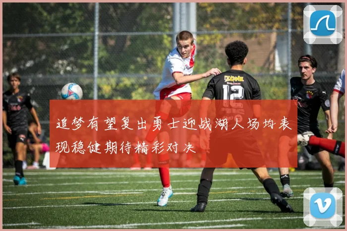 追梦有望复出勇士迎战湖人场均表现稳健期待精彩对决