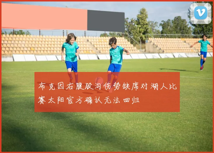 布克因右腹股沟伤势缺席对湖人比赛太阳官方确认无法回归