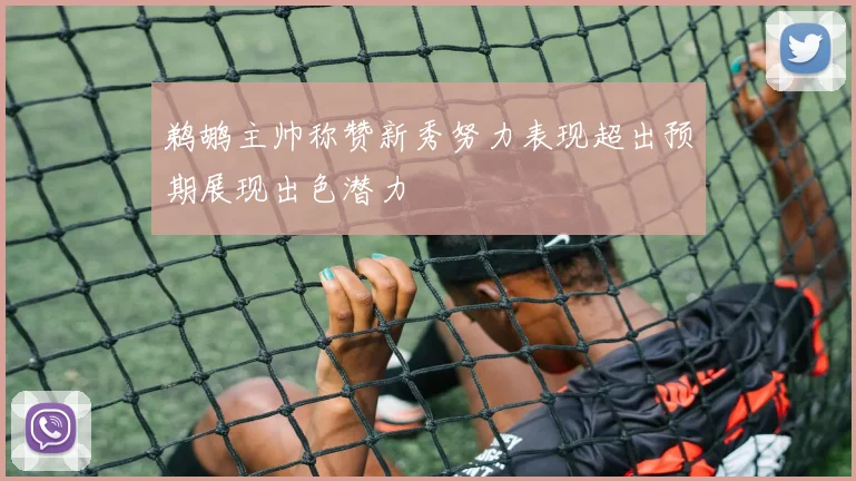 鹈鹕主帅称赞新秀努力表现超出预期展现出色潜力