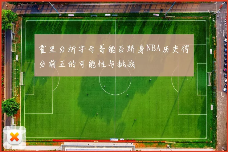 霍里分析字母哥能否跻身NBA历史得分前五的可能性与挑战